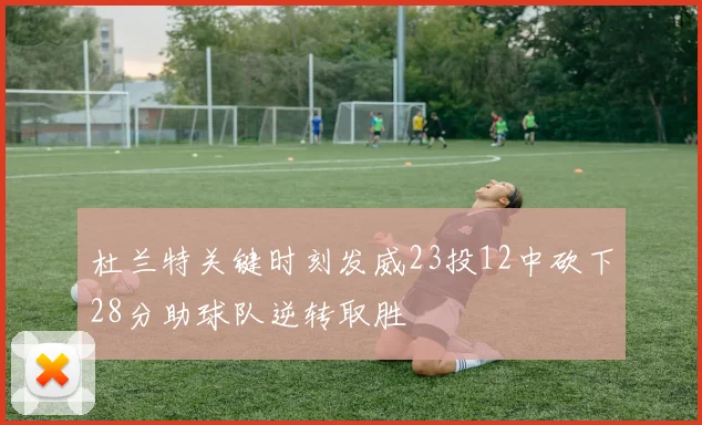 杜兰特关键时刻发威23投12中砍下28分助球队逆转取胜