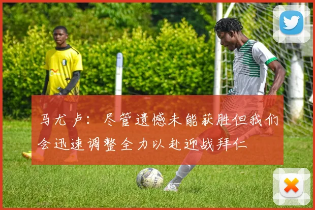 马尤卢：尽管遗憾未能获胜但我们会迅速调整全力以赴迎战拜仁