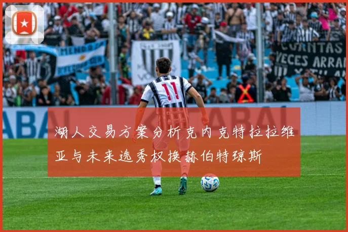 湖人交易方案分析克内克特拉拉维亚与未来选秀权换赫伯特琼斯