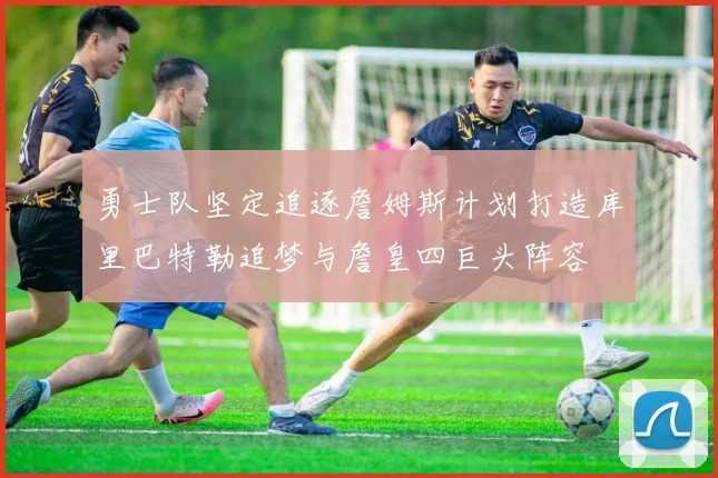 勇士队坚定追逐詹姆斯计划打造库里巴特勒追梦与詹皇四巨头阵容