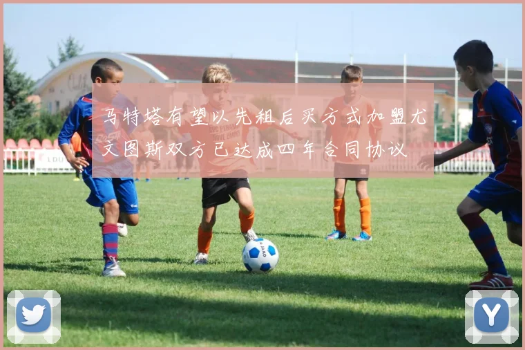 马特塔有望以先租后买方式加盟尤文图斯双方已达成四年合同协议