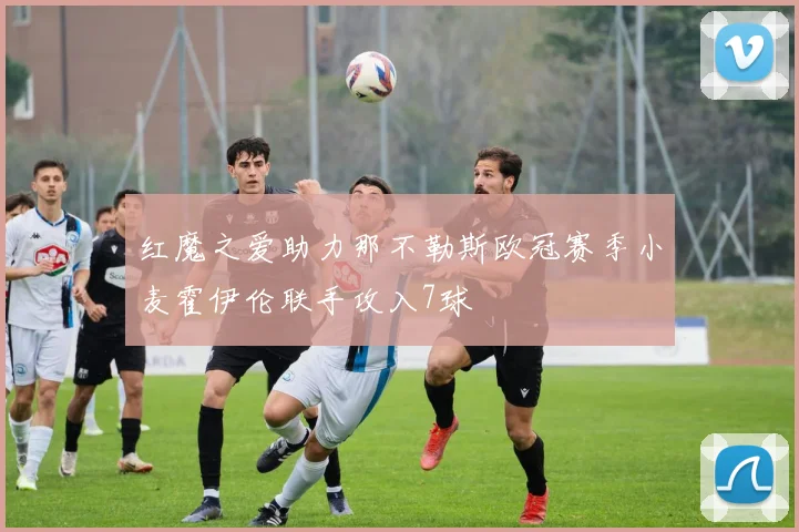 红魔之爱助力那不勒斯欧冠赛季小麦霍伊伦联手攻入7球