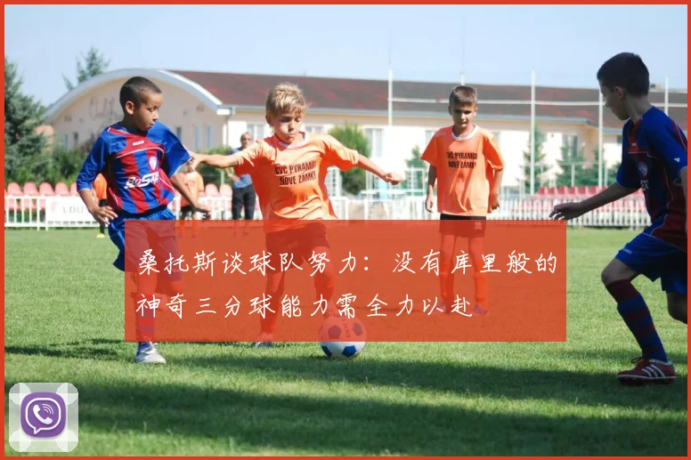 桑托斯谈球队努力：没有库里般的神奇三分球能力需全力以赴
