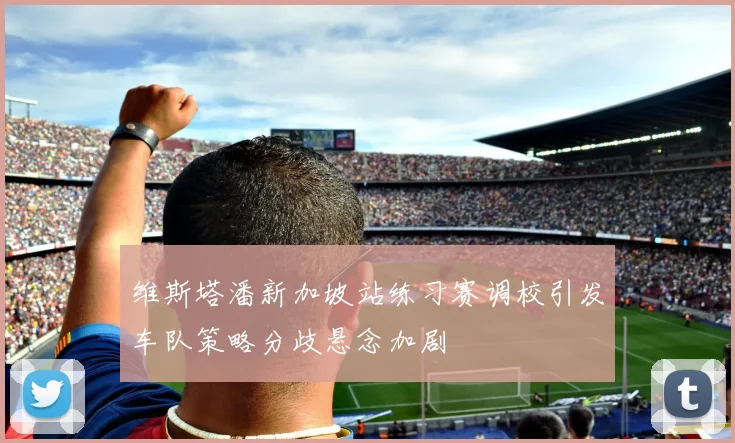 维斯塔潘新加坡站练习赛调校引发车队策略分歧悬念加剧