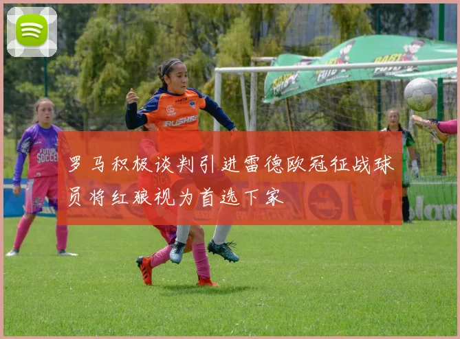 罗马积极谈判引进雷德欧冠征战球员将红狼视为首选下家