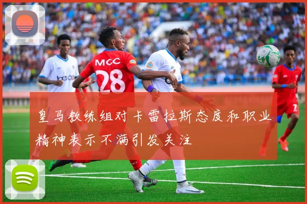 皇马教练组对卡雷拉斯态度和职业精神表示不满引发关注