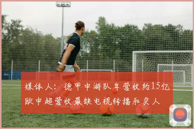 媒体人：德甲中游队年营收约15亿欧中超营收最缺电视转播和卖人