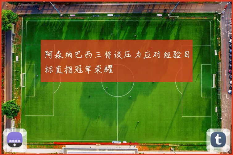 阿森纳巴西三将谈压力应对经验目标直指冠军荣耀
