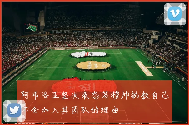 阿韦洛亚坚决表态若穆帅执教自己不会加入其团队的理由