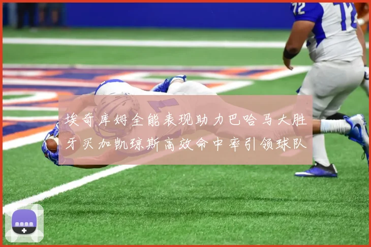 埃奇库姆全能表现助力巴哈马大胜牙买加凯琼斯高效命中率引领球队胜利