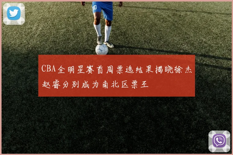 CBA全明星赛首周票选结果揭晓徐杰赵睿分别成为南北区票王