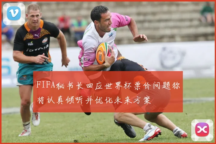 FIFA秘书长回应世界杯票价问题称将认真倾听并优化未来方案