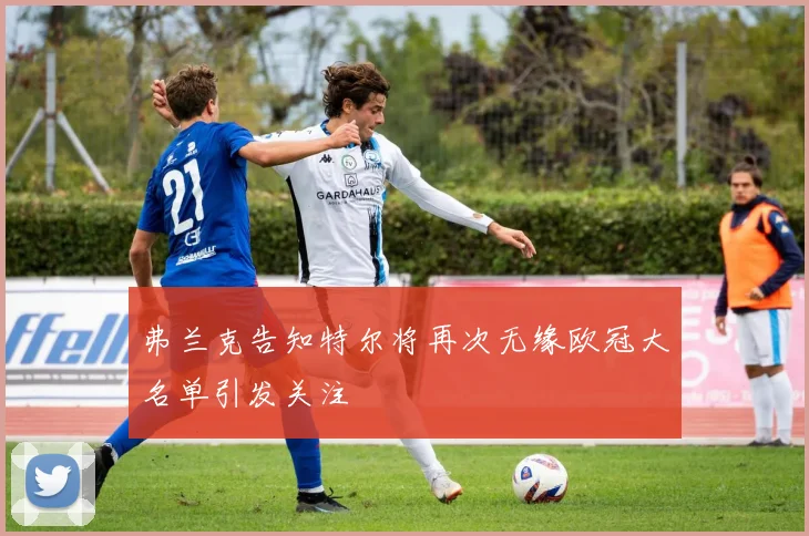 弗兰克告知特尔将再次无缘欧冠大名单引发关注