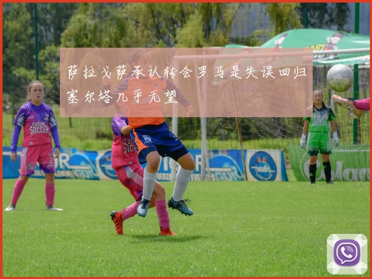 萨拉戈萨承认转会罗马是失误回归塞尔塔几乎无望