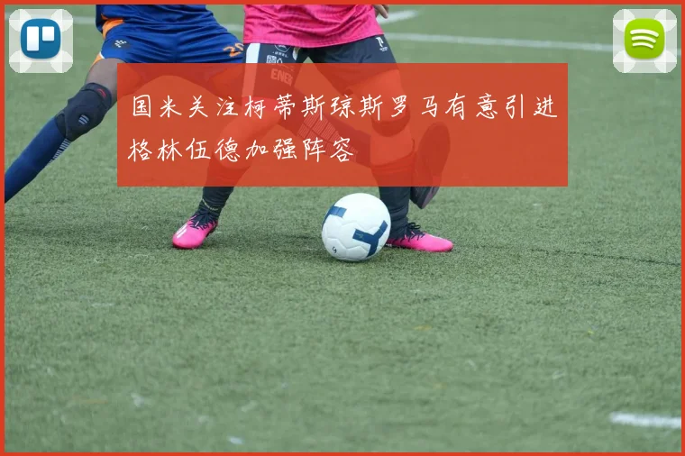 国米关注柯蒂斯琼斯罗马有意引进格林伍德加强阵容
