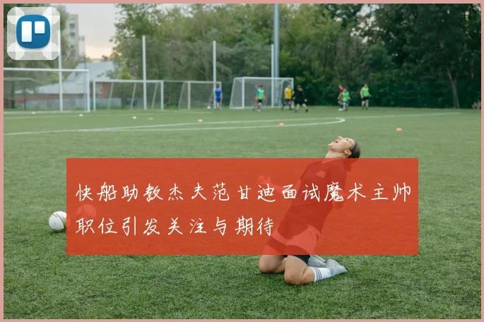 快船助教杰夫范甘迪面试魔术主帅职位引发关注与期待