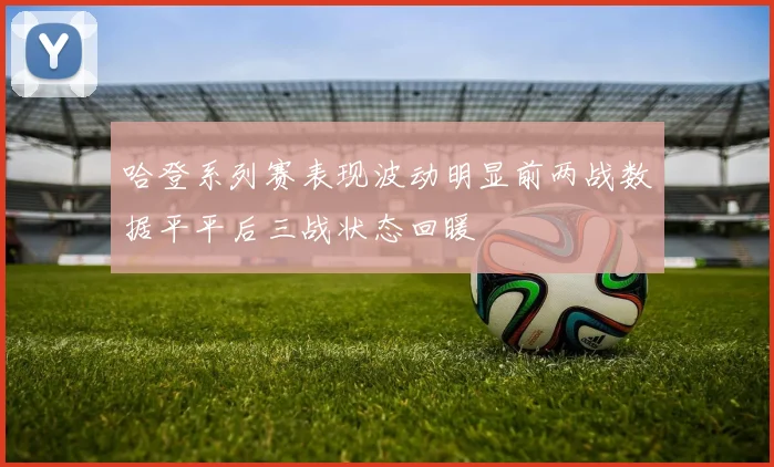哈登系列赛表现波动明显前两战数据平平后三战状态回暖