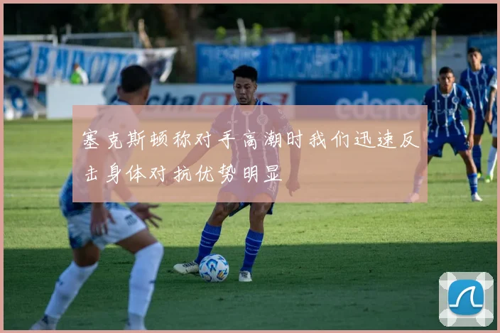 塞克斯顿称对手高潮时我们迅速反击身体对抗优势明显